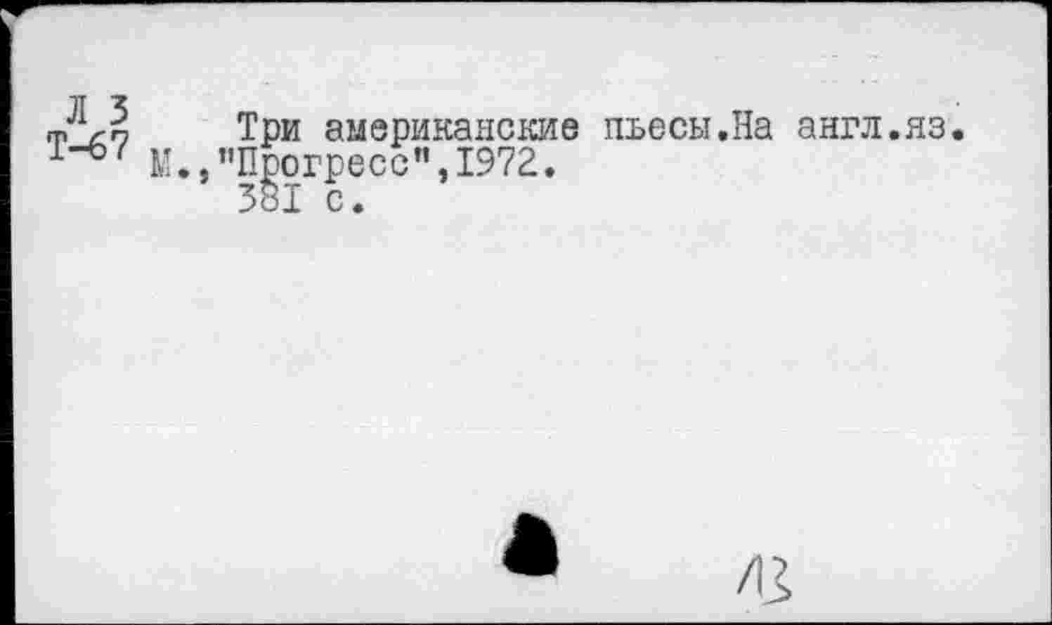 ﻿Л 3
Т-67
Три американские пьесы.На англ.яз.
М.,"Прогресс",1972.
3*1 с.
/13